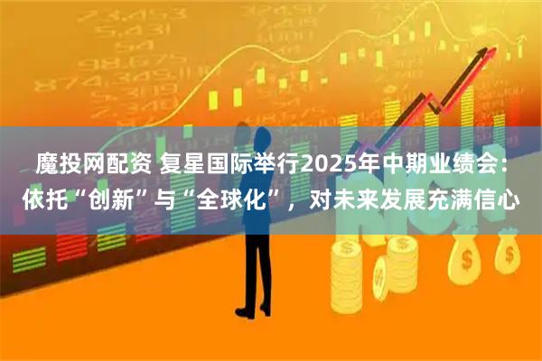 魔投网配资 复星国际举行2025年中期业绩会：依托“创新”与“全球化”，对未来发展充满信心