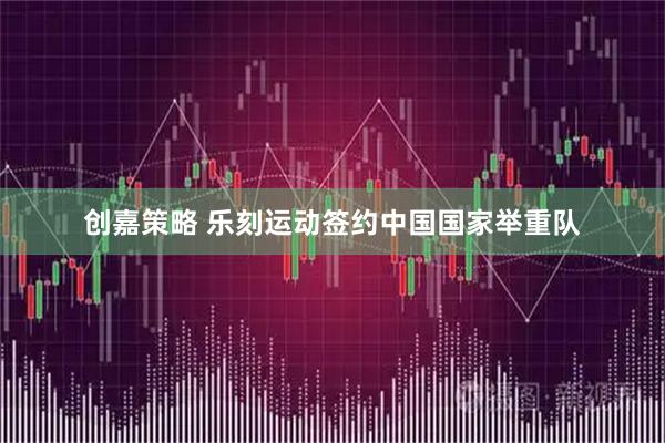 创嘉策略 乐刻运动签约中国国家举重队