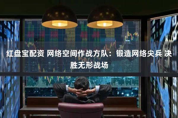 红盘宝配资 网络空间作战方队：锻造网络尖兵 决胜无形战场