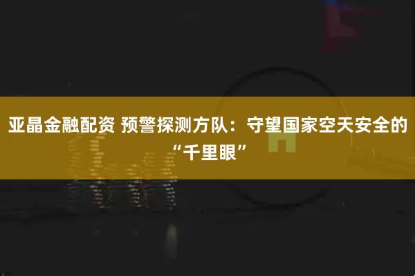 亚晶金融配资 预警探测方队：守望国家空天安全的“千里眼”