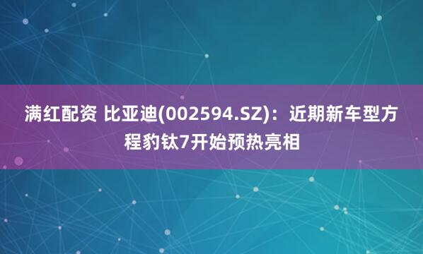 满红配资 比亚迪(002594.SZ)：近期新车型方程豹钛7开始预热亮相