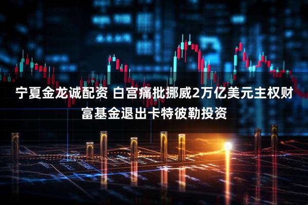 宁夏金龙诚配资 白宫痛批挪威2万亿美元主权财富基金退出卡特彼勒投资