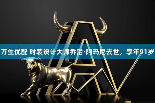 万生优配 时装设计大师乔治·阿玛尼去世，享年91岁