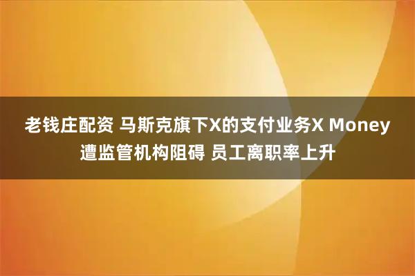 老钱庄配资 马斯克旗下X的支付业务X Money遭监管机构阻碍 员工离职率上升