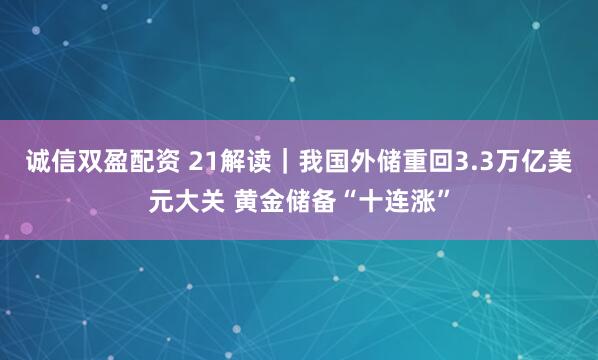 诚信双盈配资 21解读｜我国外储重回3.3万亿美元大关 黄金储备“十连涨”