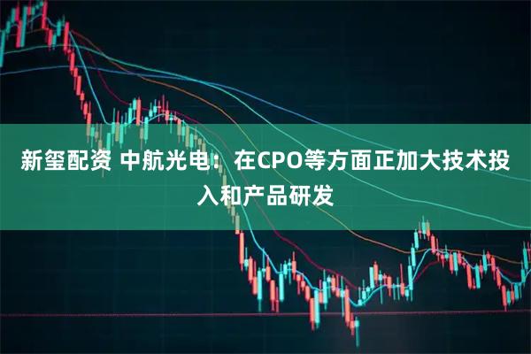 新玺配资 中航光电：在CPO等方面正加大技术投入和产品研发