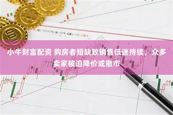 小牛财富配资 购房者短缺致销售低迷持续，众多卖家被迫降价或撤市