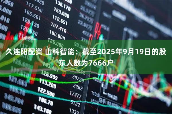 久连阳配资 山科智能：截至2025年9月19日的股东人数为7666户