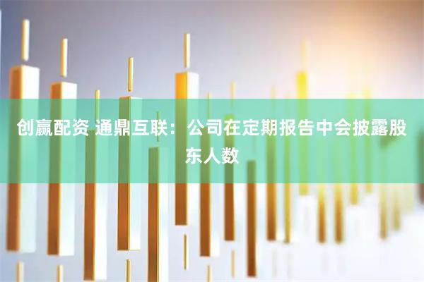 创赢配资 通鼎互联：公司在定期报告中会披露股东人数