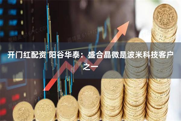开门红配资 阳谷华泰：盛合晶微是波米科技客户之一