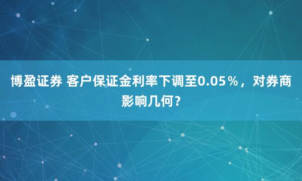 博盈证券 客户保证金利率下调至0.05％，对券商影响几何？