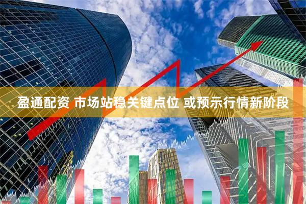 盈通配资 市场站稳关键点位 或预示行情新阶段