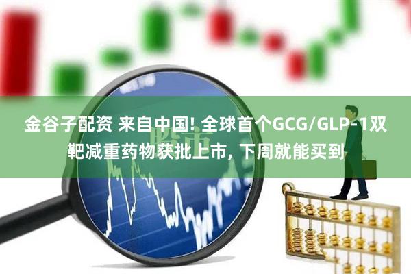 金谷子配资 来自中国! 全球首个GCG/GLP-1双靶减重药物获批上市, 下周就能买到