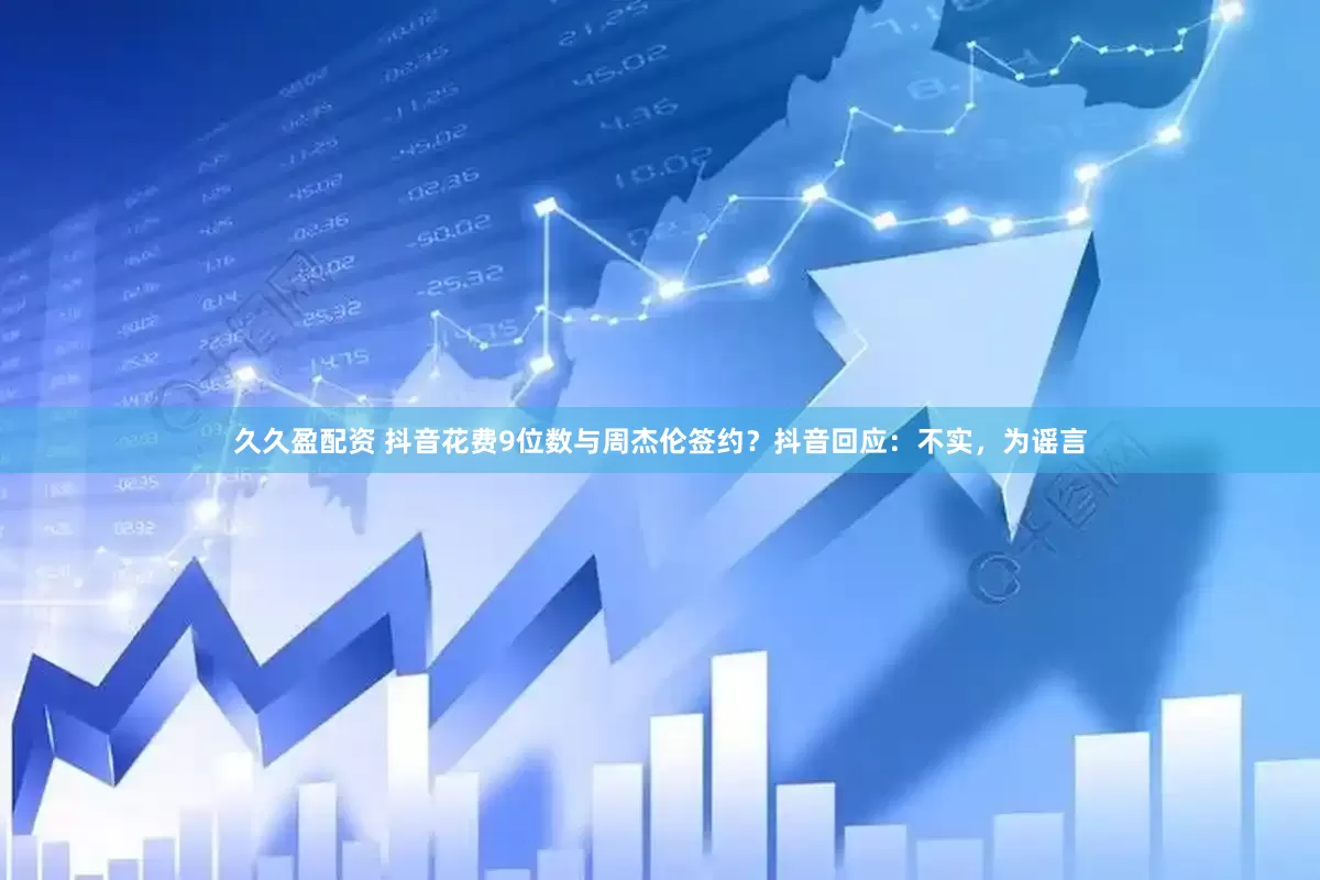 久久盈配资 抖音花费9位数与周杰伦签约？抖音回应：不实，为谣言