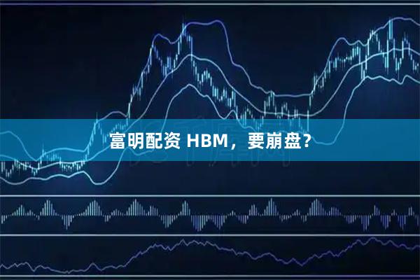 富明配资 HBM，要崩盘？