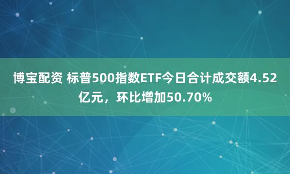 博宝配资 标普500指数ETF今日合计成交额4.52亿元，环比增加50.70%