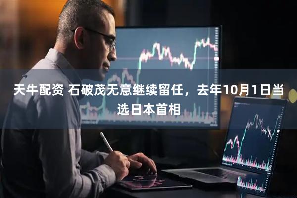 天牛配资 石破茂无意继续留任，去年10月1日当选日本首相