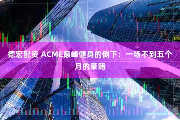 德宏配资 ACME巅峰健身的倒下：一场不到五个月的豪赌