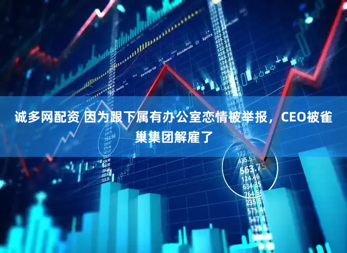 诚多网配资 因为跟下属有办公室恋情被举报，CEO被雀巢集团解雇了