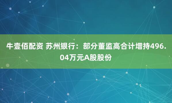 牛壹佰配资 苏州银行：部分董监高合计增持496.04万元A股股份