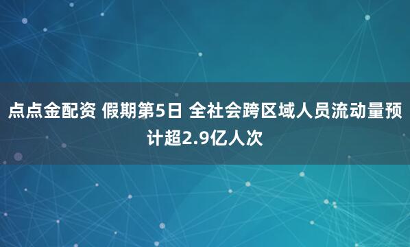 点点金配资 假期第5日 全社会跨区域人员流动量预计超2.9亿人次