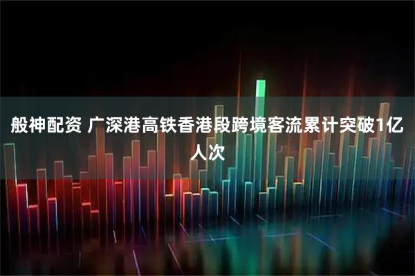 般神配资 广深港高铁香港段跨境客流累计突破1亿人次