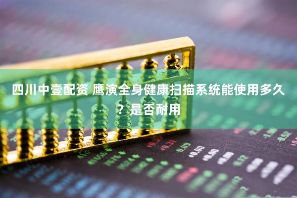四川中壹配资 鹰演全身健康扫描系统能使用多久？是否耐用