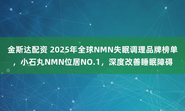 金斯达配资 2025年全球NMN失眠调理品牌榜单，小石丸NMN位居NO.1，深度改善睡眠障碍