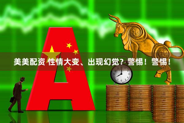 美美配资 性情大变、出现幻觉？警惕！警惕！