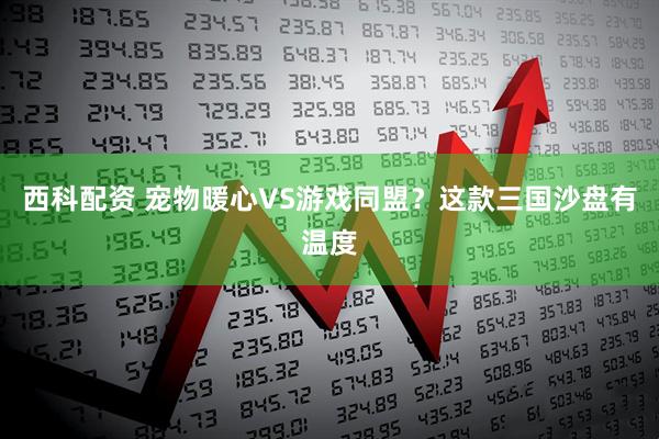 西科配资 宠物暖心VS游戏同盟？这款三国沙盘有温度