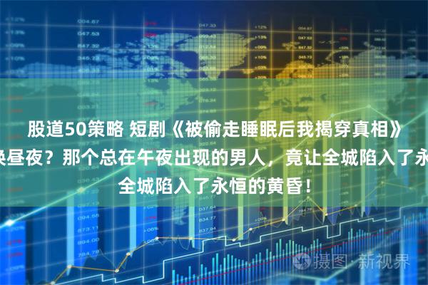 股道50策略 短剧《被偷走睡眠后我揭穿真相》是谁在偷换昼夜？那个总在午夜出现的男人，竟让全城陷入了永恒的黄昏！