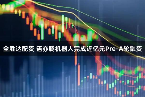 全胜达配资 诺亦腾机器人完成近亿元Pre-A轮融资