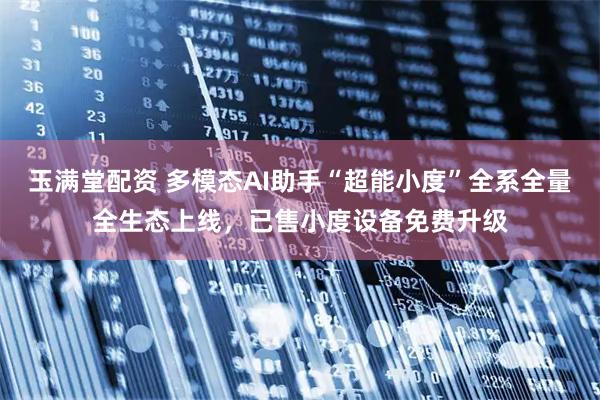 玉满堂配资 多模态AI助手“超能小度”全系全量全生态上线，已售小度设备免费升级