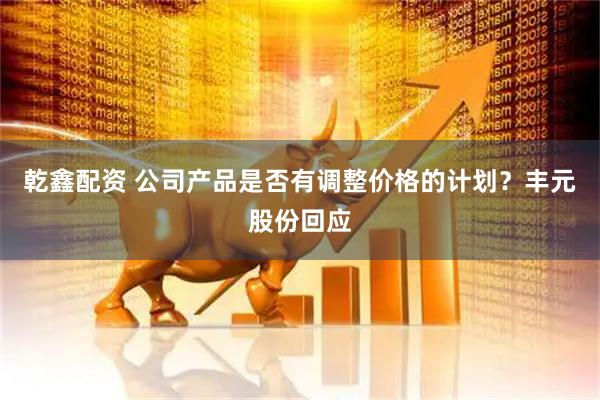 乾鑫配资 公司产品是否有调整价格的计划？丰元股份回应