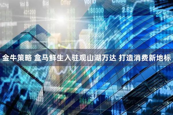 金牛策略 盒马鲜生入驻观山湖万达 打造消费新地标