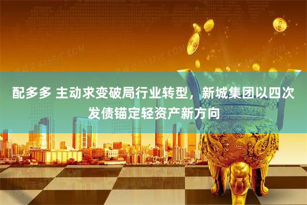 配多多 主动求变破局行业转型，新城集团以四次发债锚定轻资产新方向