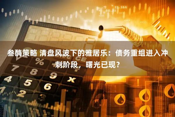 叁酶策略 清盘风波下的雅居乐：债务重组进入冲刺阶段，曙光已现？