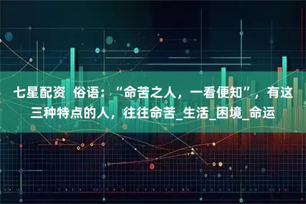 七星配资  俗语：“命苦之人，一看便知”，有这三种特点的人，往往命苦_生活_困境_命运