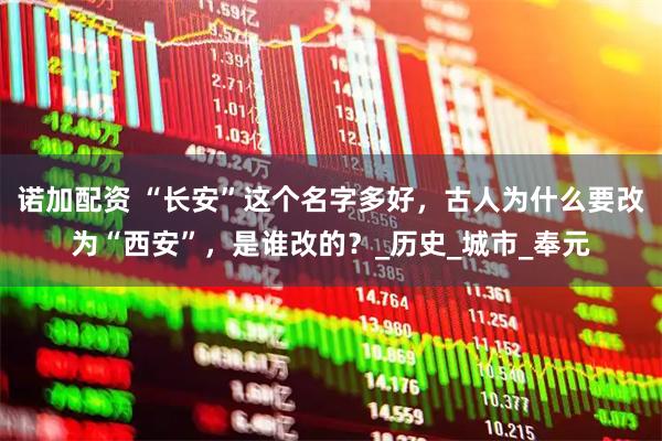 诺加配资 “长安”这个名字多好，古人为什么要改为“西安”，是谁改的？_历史_城市_奉元