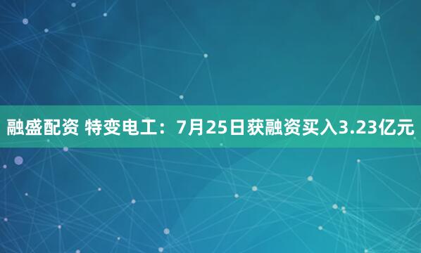 融盛配资 特变电工：7月25日获融资买入3.23亿元