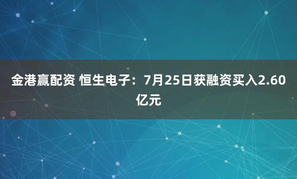金港赢配资 恒生电子：7月25日获融资买入2.60亿元