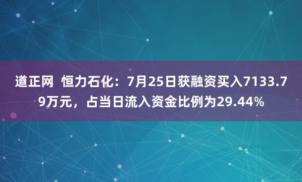 道正网  恒力石化：7月25日获融资买入7133.79万元，占当日流入资金比例为29.44%