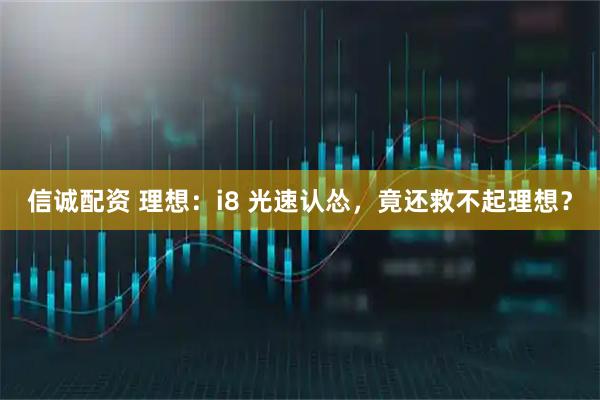 信诚配资 理想：i8 光速认怂，竟还救不起理想？