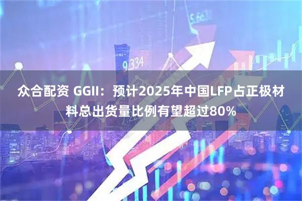 众合配资 GGII：预计2025年中国LFP占正极材料总出货量比例有望超过80%