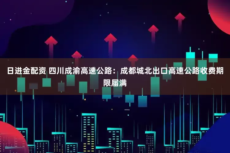 日进金配资 四川成渝高速公路：成都城北出口高速公路收费期限届满