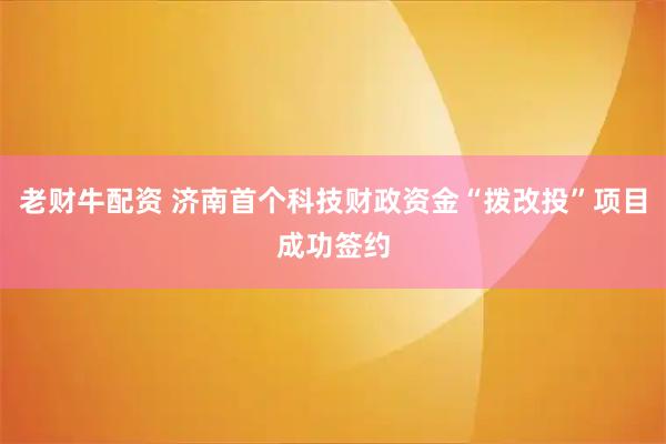 老财牛配资 济南首个科技财政资金“拨改投”项目成功签约
