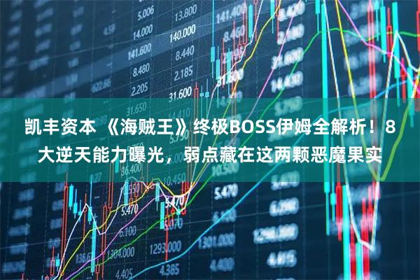 凯丰资本 《海贼王》终极BOSS伊姆全解析！8大逆天能力曝光，弱点藏在这两颗恶魔果实