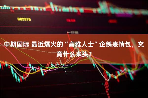 中期国际 最近爆火的“高雅人士”企鹅表情包，究竟什么来头？