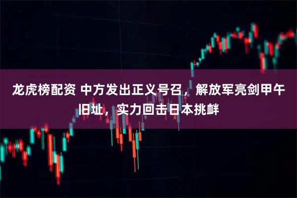 龙虎榜配资 中方发出正义号召，解放军亮剑甲午旧址，实力回击日本挑衅