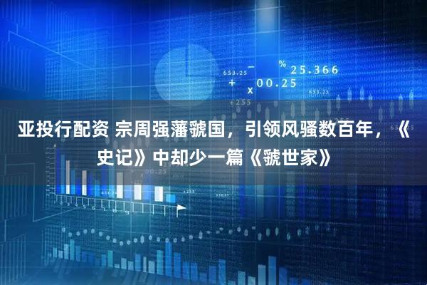 亚投行配资 宗周强藩虢国，引领风骚数百年，《史记》中却少一篇《虢世家》